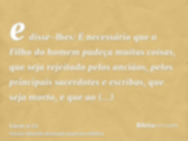 e disse-lhes: É necessário que o Filho do homem padeça muitas coisas, que seja rejeitado pelos anciãos, pelos principais sacerdotes e escribas, que seja morto, 