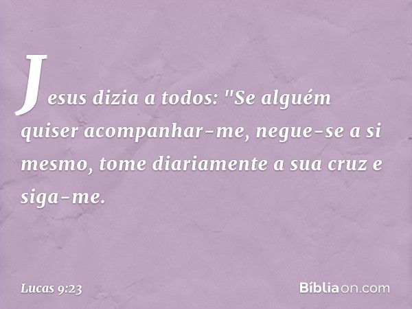 Jesus dizia a todos: "Se alguém quiser acompanhar-me, negue-se a si mesmo, tome diariamente a sua cruz e siga-me. -- Lucas 9:23