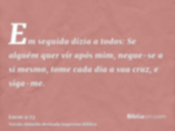 Em seguida dizia a todos: Se alguém quer vir após mim, negue-se a si mesmo, tome cada dia a sua cruz, e siga-me.