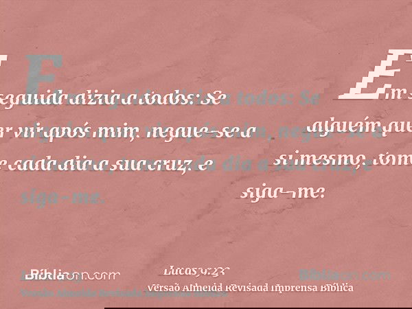 Em seguida dizia a todos: Se alguém quer vir após mim, negue-se a si mesmo, tome cada dia a sua cruz, e siga-me.