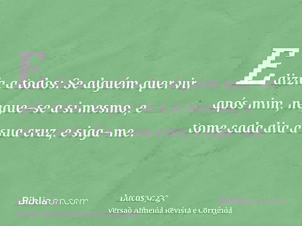 E dizia a todos: Se alguém quer vir após mim, negue-se a si mesmo, e tome cada dia a sua cruz, e siga-me.