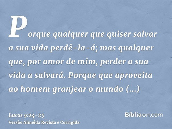 Porque qualquer que quiser salvar a sua vida perdê-la-á; mas qualquer que, por amor de mim, perder a sua vida a salvará.Porque que aproveita ao homem granjear o