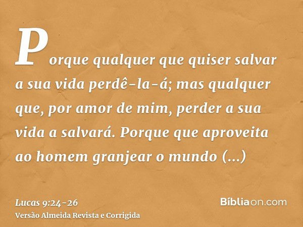 Porque qualquer que quiser salvar a sua vida perdê-la-á; mas qualquer que, por amor de mim, perder a sua vida a salvará.Porque que aproveita ao homem granjear o