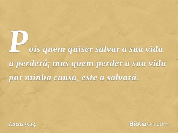 Pois quem quiser salvar a sua vida a perderá; mas quem perder a sua vida por minha causa, este a salvará. -- Lucas 9:24