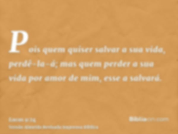 Pois quem quiser salvar a sua vida, perdê-la-á; mas quem perder a sua vida por amor de mim, esse a salvará.