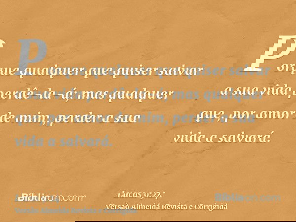 Porque qualquer que quiser salvar a sua vida perdê-la-á; mas qualquer que, por amor de mim, perder a sua vida a salvará.