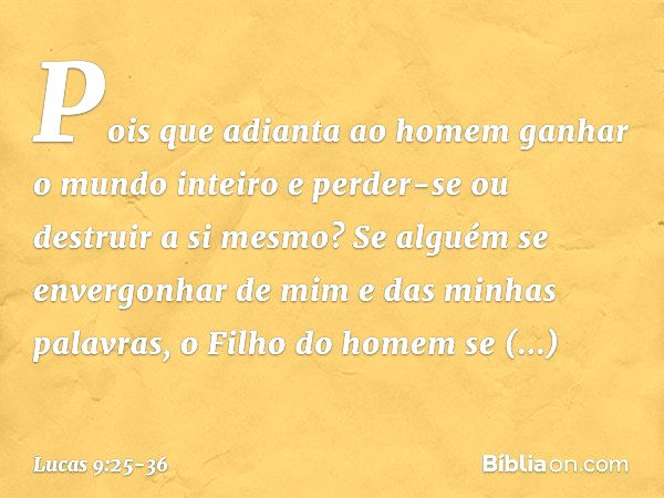 Pois que adianta ao homem ganhar o mundo inteiro e perder-se ou destruir a si mesmo? Se alguém se envergonhar de mim e das minhas palavras, o Filho do homem se 