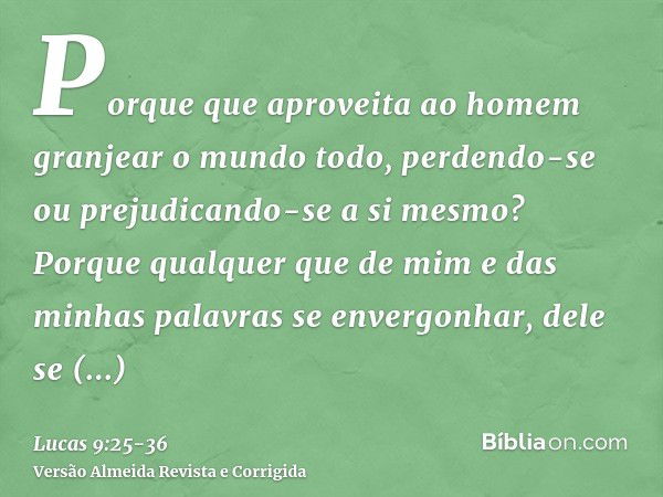 Porque que aproveita ao homem granjear o mundo todo, perdendo-se ou prejudicando-se a si mesmo?Porque qualquer que de mim e das minhas palavras se envergonhar, 