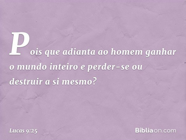 Pois que adianta ao homem ganhar o mundo inteiro e perder-se ou destruir a si mesmo? -- Lucas 9:25