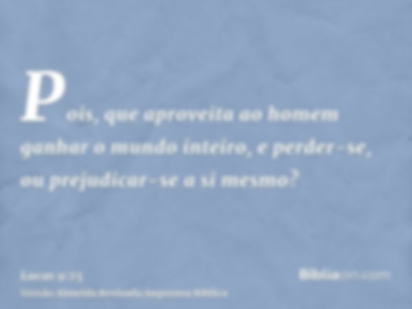 Pois, que aproveita ao homem ganhar o mundo inteiro, e perder-se, ou prejudicar-se a si mesmo?