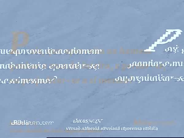 Pois, que aproveita ao homem ganhar o mundo inteiro, e perder-se, ou prejudicar-se a si mesmo?