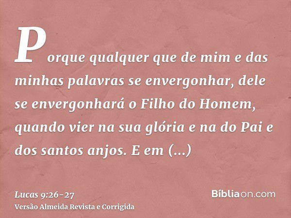 Porque qualquer que de mim e das minhas palavras se envergonhar, dele se envergonhará o Filho do Homem, quando vier na sua glória e na do Pai e dos santos anjos