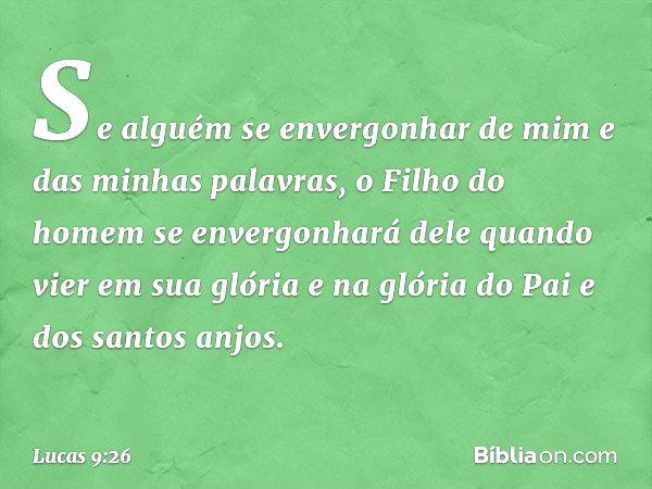 Se alguém se envergonhar de mim e das minhas palavras, o Filho do homem se envergonhará dele quando vier em sua glória e na glória do Pai e dos santos anjos. --