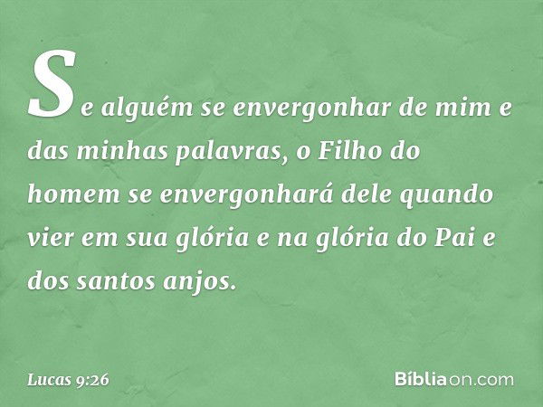 Se alguém se envergonhar de mim e das minhas palavras, o Filho do homem se envergonhará dele quando vier em sua glória e na glória do Pai e dos santos anjos. --