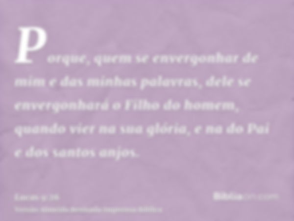 Porque, quem se envergonhar de mim e das minhas palavras, dele se envergonhará o Filho do homem, quando vier na sua glória, e na do Pai e dos santos anjos.