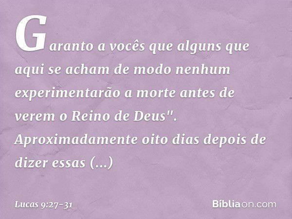 Garanto a vocês que alguns que aqui se acham de modo nenhum experimentarão a morte antes de verem o Reino de Deus". Aproximadamente oito dias depois de dizer es