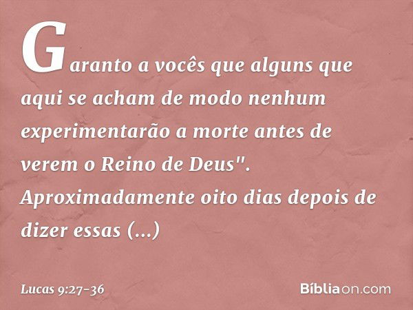 Garanto a vocês que alguns que aqui se acham de modo nenhum experimentarão a morte antes de verem o Reino de Deus". Aproximadamente oito dias depois de dizer es