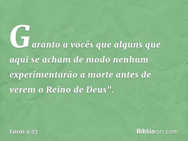 Garanto a vocês que alguns que aqui se acham de modo nenhum experimentarão a morte antes de verem o Reino de Deus". -- Lucas 9:27