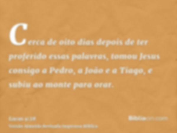 Cerca de oito dias depois de ter proferido essas palavras, tomou Jesus consigo a Pedro, a João e a Tiago, e subiu ao monte para orar.