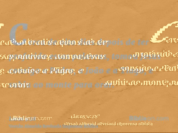 Cerca de oito dias depois de ter proferido essas palavras, tomou Jesus consigo a Pedro, a João e a Tiago, e subiu ao monte para orar.