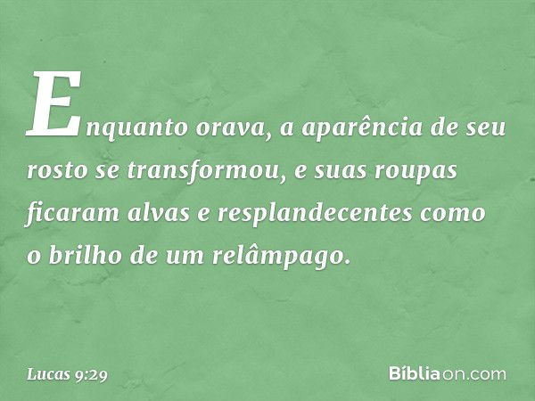 Enquanto orava, a aparência de seu rosto se transformou, e suas roupas ficaram alvas e resplandecentes como o brilho de um relâmpago. -- Lucas 9:29