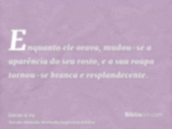 Enquanto ele orava, mudou-se a aparência do seu rosto, e a sua roupa tornou-se branca e resplandecente.