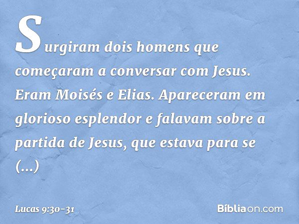 Surgiram dois homens que começaram a conversar com Jesus. Eram Moisés e Elias. Apareceram em glorioso esplendor e falavam sobre a partida de Jesus, que estava p