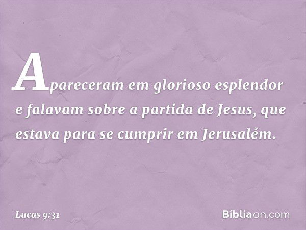 Apareceram em glorioso esplendor e falavam sobre a partida de Jesus, que estava para se cumprir em Jerusalém. -- Lucas 9:31