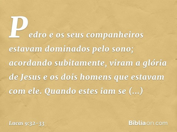 Pedro e os seus companheiros estavam dominados pelo sono; acordando subitamente, viram a glória de Jesus e os dois homens que estavam com ele. Quando estes iam 