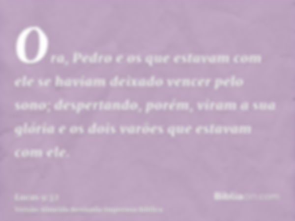 Ora, Pedro e os que estavam com ele se haviam deixado vencer pelo sono; despertando, porém, viram a sua glória e os dois varões que estavam com ele.