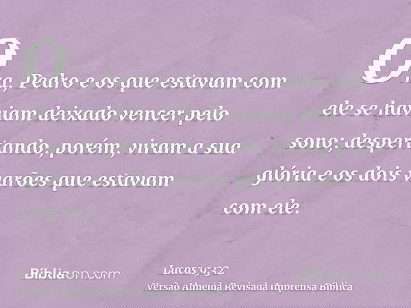 Ora, Pedro e os que estavam com ele se haviam deixado vencer pelo sono; despertando, porém, viram a sua glória e os dois varões que estavam com ele.
