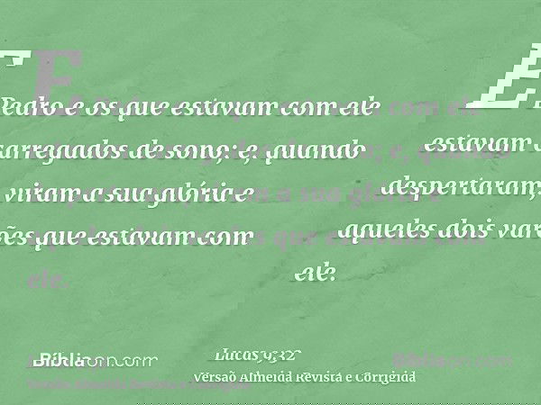 E Pedro e os que estavam com ele estavam carregados de sono; e, quando despertaram, viram a sua glória e aqueles dois varões que estavam com ele.