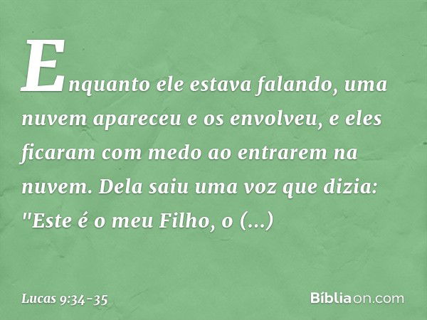 Enquanto ele estava falando, uma nuvem apareceu e os envolveu, e eles ficaram com medo ao entrarem na nuvem. Dela saiu uma voz que dizia: "Este é o meu Filho, o