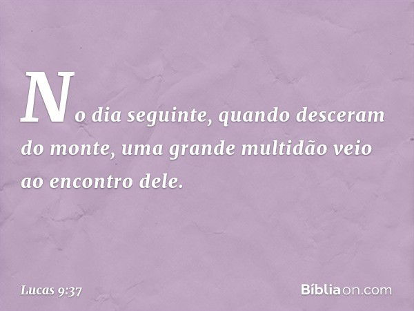 No dia seguinte, quando desceram do monte, uma grande multidão veio ao encontro dele. -- Lucas 9:37