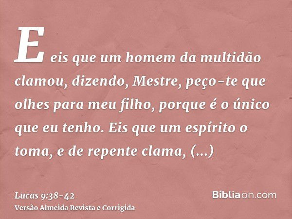 E eis que um homem da multidão clamou, dizendo, Mestre, peço-te que olhes para meu filho, porque é o único que eu tenho.Eis que um espírito o toma, e de repente