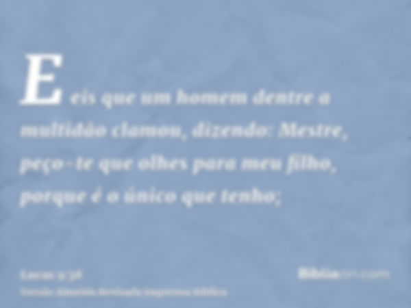 E eis que um homem dentre a multidão clamou, dizendo: Mestre, peço-te que olhes para meu filho, porque é o único que tenho;