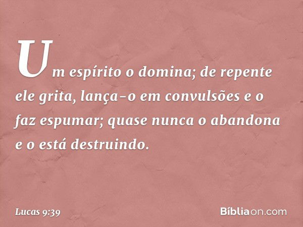 Um espírito o domina; de repente ele grita, lança-o em convulsões e o faz espumar; quase nunca o abandona e o está destruindo. -- Lucas 9:39