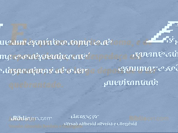 Eis que um espírito o toma, e de repente clama, e o despedaça até espumar; e só o larga depois de o ter quebrantado.