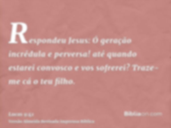 Respondeu Jesus: Ó geração incrédula e perversa! até quando estarei convosco e vos sofrerei? Traze-me cá o teu filho.