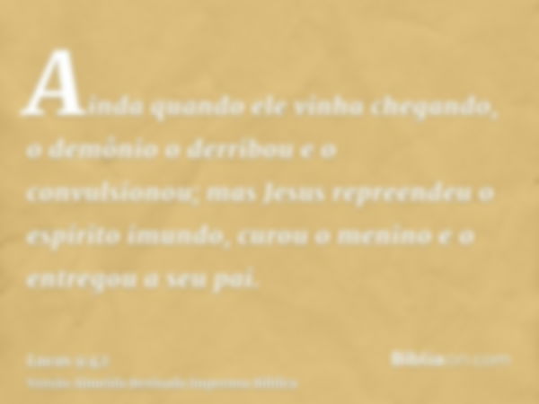 Ainda quando ele vinha chegando, o demônio o derribou e o convulsionou; mas Jesus repreendeu o espírito imundo, curou o menino e o entregou a seu pai.