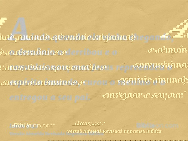 Ainda quando ele vinha chegando, o demônio o derribou e o convulsionou; mas Jesus repreendeu o espírito imundo, curou o menino e o entregou a seu pai.