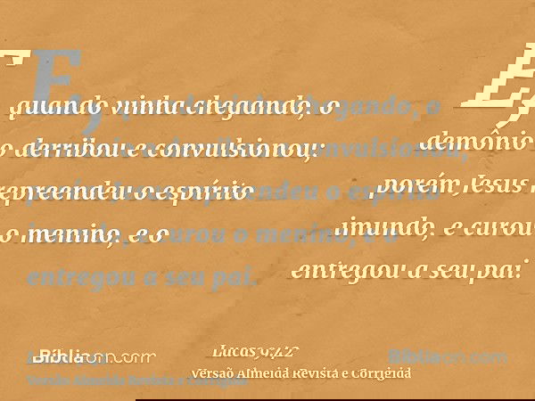 E, quando vinha chegando, o demônio o derribou e convulsionou; porém Jesus repreendeu o espírito imundo, e curou o menino, e o entregou a seu pai.