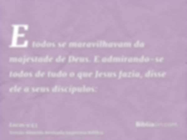 E todos se maravilhavam da majestade de Deus. E admirando-se todos de tudo o que Jesus fazia, disse ele a seus discípulos: