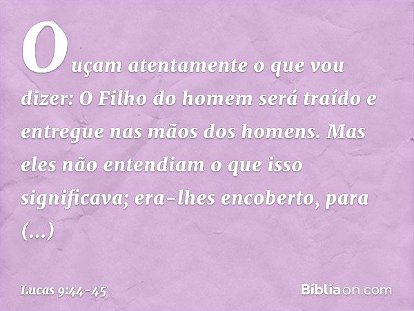 "Ouçam atentamente o que vou dizer: O Filho do homem será traído e entregue nas mãos dos homens". Mas eles não entendiam o que isso significava; era-lhes encobe