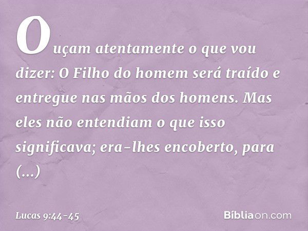 "Ouçam atentamente o que vou dizer: O Filho do homem será traído e entregue nas mãos dos homens". Mas eles não entendiam o que isso significava; era-lhes encobe