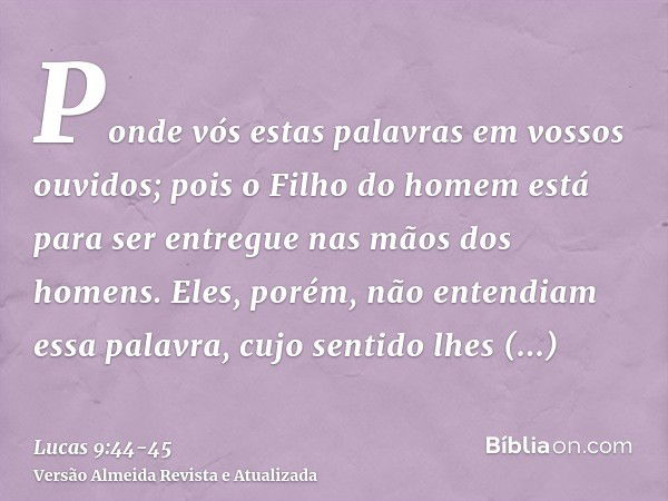 Ponde vós estas palavras em vossos ouvidos; pois o Filho do homem está para ser entregue nas mãos dos homens.Eles, porém, não entendiam essa palavra, cujo senti