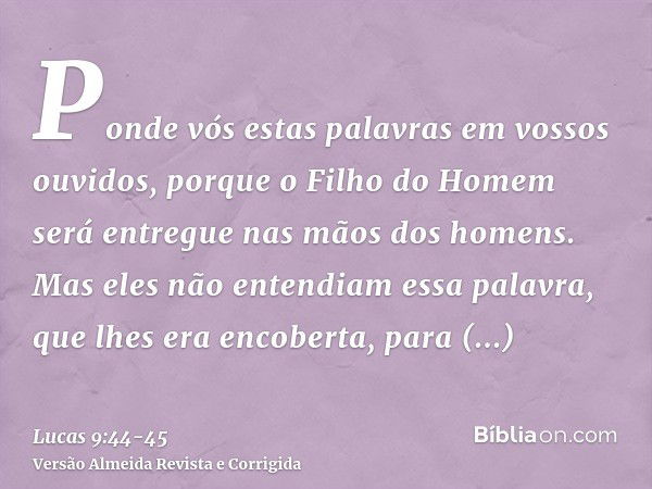 Ponde vós estas palavras em vossos ouvidos, porque o Filho do Homem será entregue nas mãos dos homens.Mas eles não entendiam essa palavra, que lhes era encobert