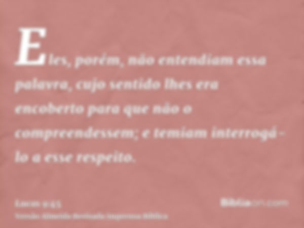 Eles, porém, não entendiam essa palavra, cujo sentido lhes era encoberto para que não o compreendessem; e temiam interrogá-lo a esse respeito.