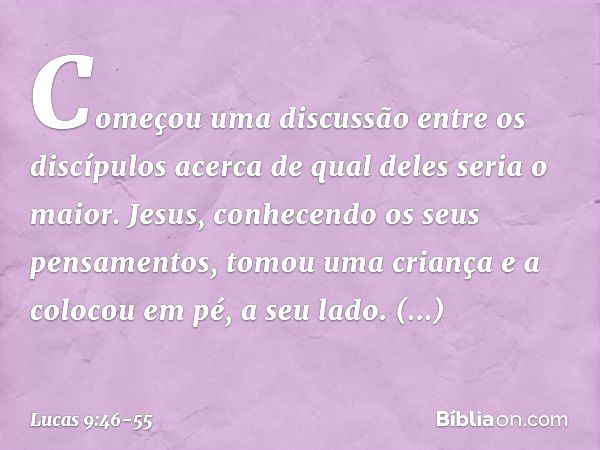 Começou uma discussão entre os discípulos acerca de qual deles seria o maior. Jesus, conhecendo os seus pensamentos, tomou uma criança e a colocou em pé, a seu 