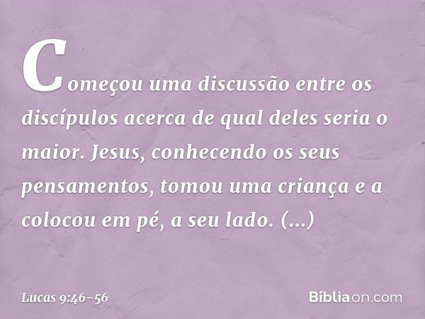 Começou uma discussão entre os discípulos acerca de qual deles seria o maior. Jesus, conhecendo os seus pensamentos, tomou uma criança e a colocou em pé, a seu 